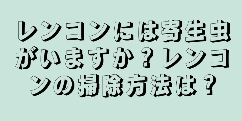 レンコンには寄生虫がいますか？レンコンの掃除方法は？