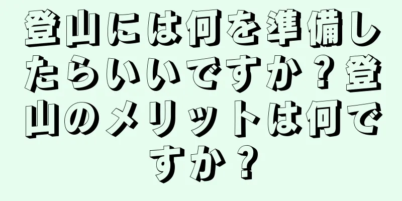 登山には何を準備したらいいですか？登山のメリットは何ですか？