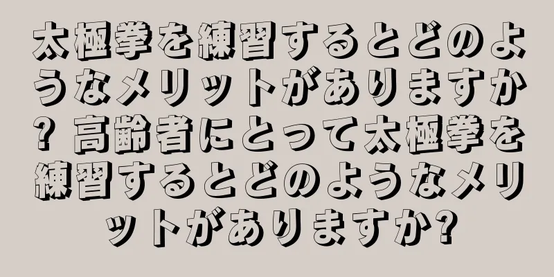 太極拳を練習するとどのようなメリットがありますか? 高齢者にとって太極拳を練習するとどのようなメリットがありますか?