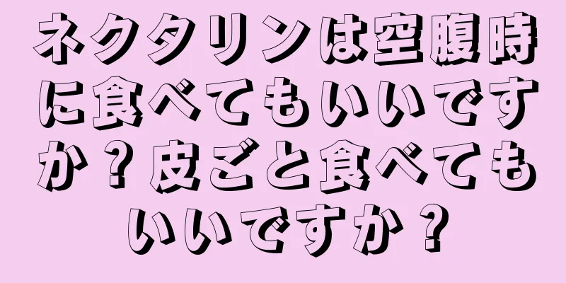 ネクタリンは空腹時に食べてもいいですか？皮ごと食べてもいいですか？