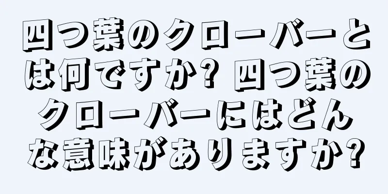 四つ葉のクローバーとは何ですか? 四つ葉のクローバーにはどんな意味がありますか?