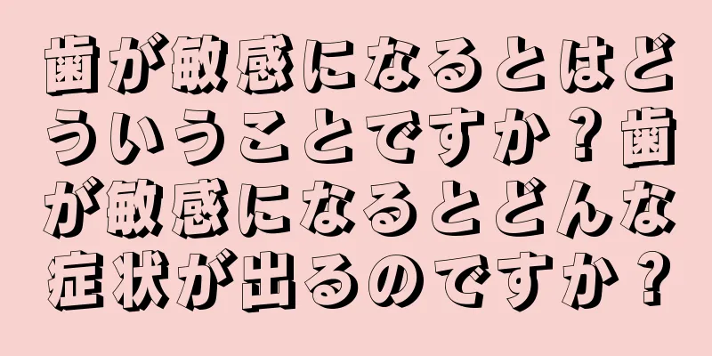 歯が敏感になるとはどういうことですか？歯が敏感になるとどんな症状が出るのですか？