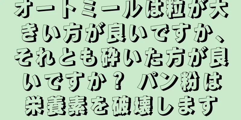 オートミールは粒が大きい方が良いですか、それとも砕いた方が良いですか？ パン粉は栄養素を破壊します