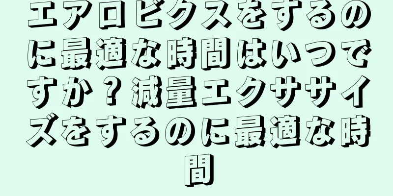 エアロビクスをするのに最適な時間はいつですか？減量エクササイズをするのに最適な時間