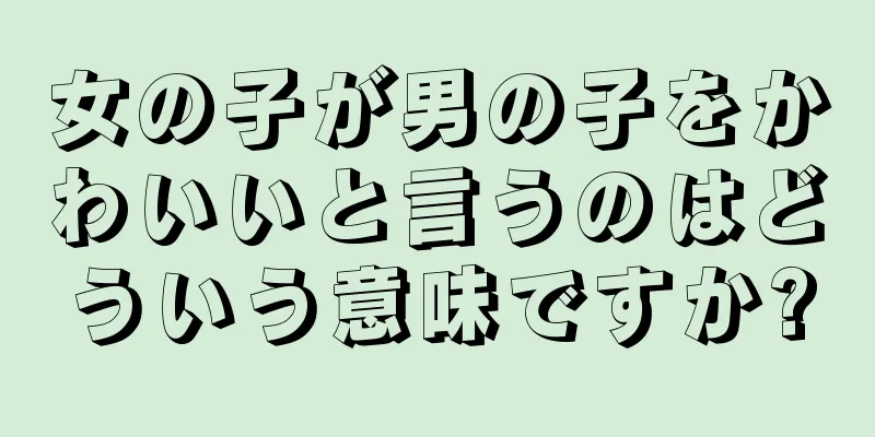 女の子が男の子をかわいいと言うのはどういう意味ですか?