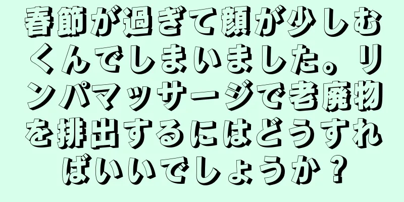 春節が過ぎて顔が少しむくんでしまいました。リンパマッサージで老廃物を排出するにはどうすればいいでしょうか？