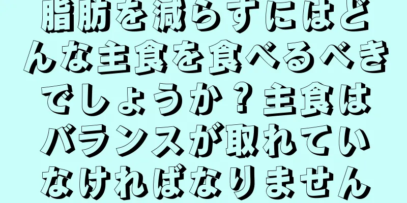 脂肪を減らすにはどんな主食を食べるべきでしょうか？主食はバランスが取れていなければなりません