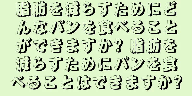 脂肪を減らすためにどんなパンを食べることができますか? 脂肪を減らすためにパンを食べることはできますか?