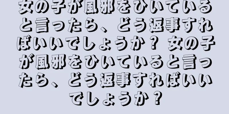 女の子が風邪をひいていると言ったら、どう返事すればいいでしょうか？ 女の子が風邪をひいていると言ったら、どう返事すればいいでしょうか？