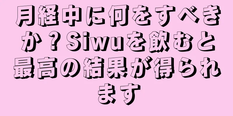 月経中に何をすべきか？Siwuを飲むと最高の結果が得られます