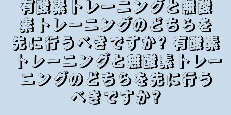 有酸素トレーニングと無酸素トレーニングのどちらを先に行うべきですか? 有酸素トレーニングと無酸素トレーニングのどちらを先に行うべきですか?