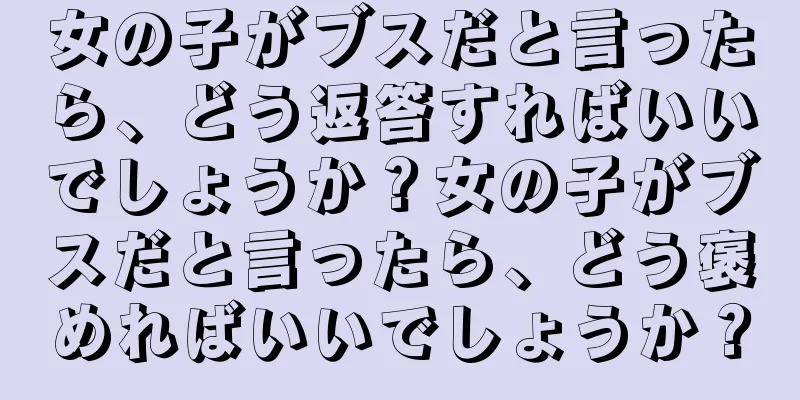 女の子がブスだと言ったら、どう返答すればいいでしょうか？女の子がブスだと言ったら、どう褒めればいいでしょうか？