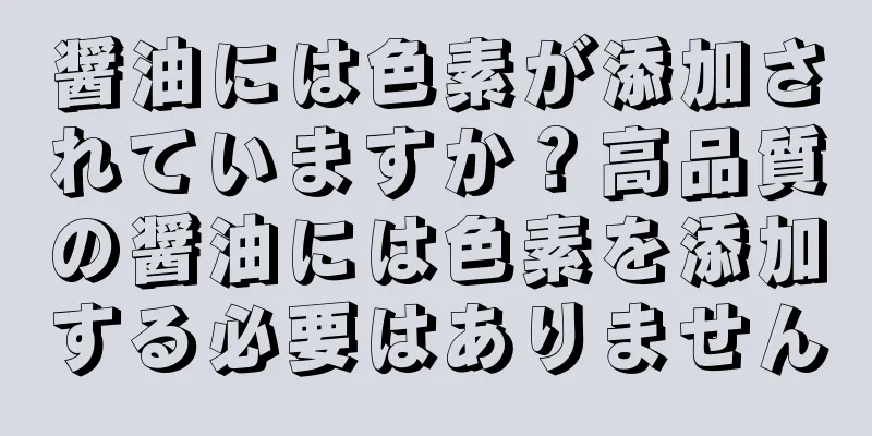 醤油には色素が添加されていますか？高品質の醤油には色素を添加する必要はありません