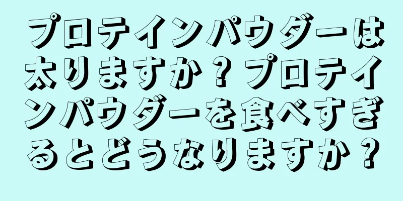 プロテインパウダーは太りますか？プロテインパウダーを食べすぎるとどうなりますか？