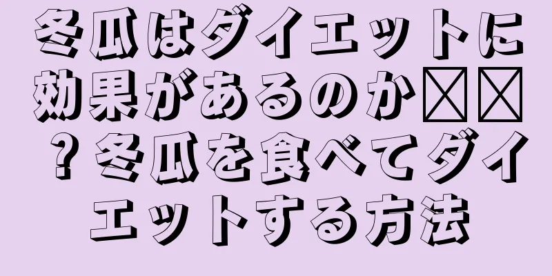 冬瓜はダイエットに効果があるのか​​？冬瓜を食べてダイエットする方法