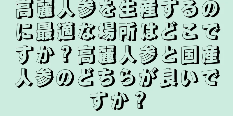 高麗人参を生産するのに最適な場所はどこですか？高麗人参と国産人参のどちらが良いですか？