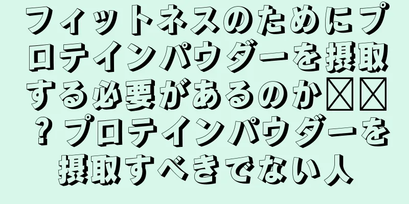 フィットネスのためにプロテインパウダーを摂取する必要があるのか​​？プロテインパウダーを摂取すべきでない人