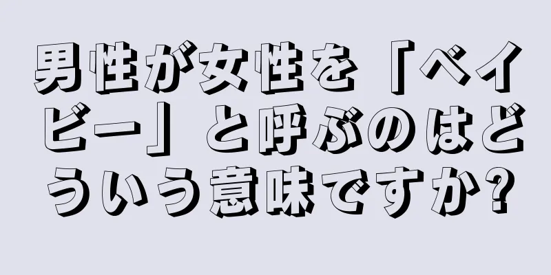 男性が女性を「ベイビー」と呼ぶのはどういう意味ですか?