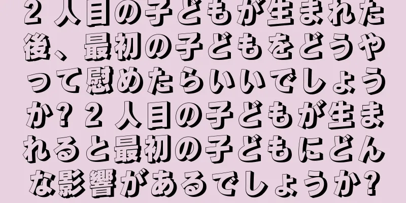 2 人目の子どもが生まれた後、最初の子どもをどうやって慰めたらいいでしょうか? 2 人目の子どもが生まれると最初の子どもにどんな影響があるでしょうか?