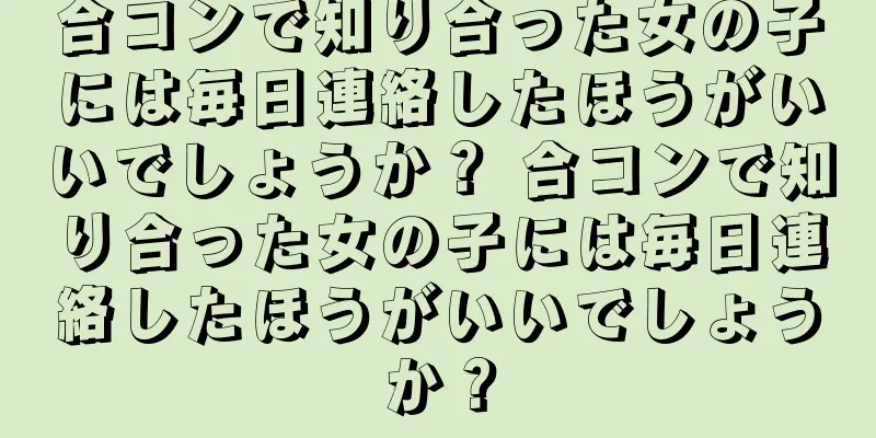 合コンで知り合った女の子には毎日連絡したほうがいいでしょうか？ 合コンで知り合った女の子には毎日連絡したほうがいいでしょうか？