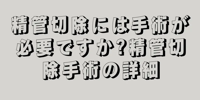 精管切除には手術が必要ですか?精管切除手術の詳細