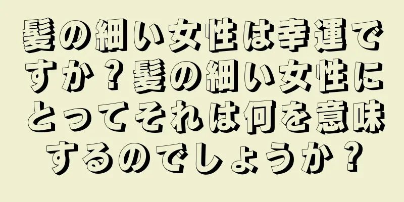 髪の細い女性は幸運ですか？髪の細い女性にとってそれは何を意味するのでしょうか？