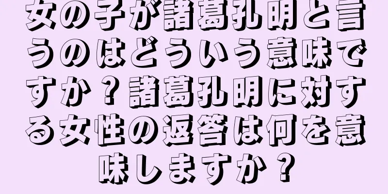 女の子が諸葛孔明と言うのはどういう意味ですか？諸葛孔明に対する女性の返答は何を意味しますか？