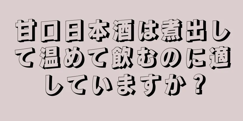 甘口日本酒は煮出して温めて飲むのに適していますか？