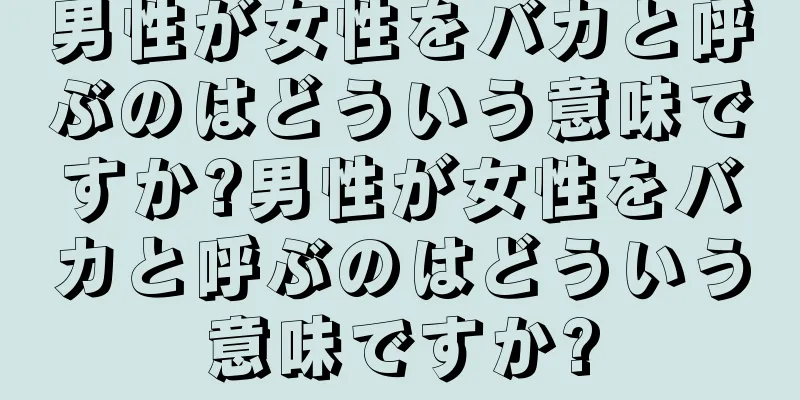 男性が女性をバカと呼ぶのはどういう意味ですか?男性が女性をバカと呼ぶのはどういう意味ですか?