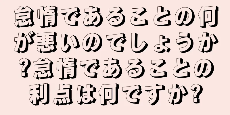怠惰であることの何が悪いのでしょうか?怠惰であることの利点は何ですか?