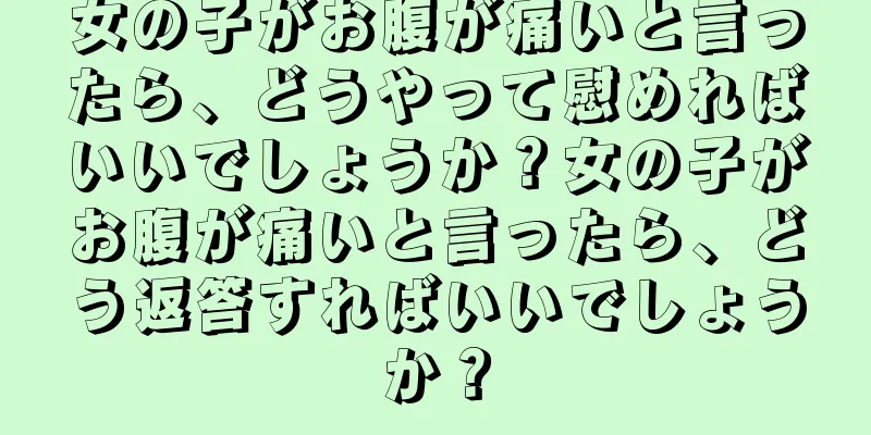 女の子がお腹が痛いと言ったら、どうやって慰めればいいでしょうか？女の子がお腹が痛いと言ったら、どう返答すればいいでしょうか？