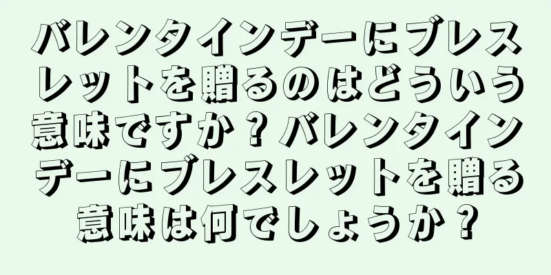 バレンタインデーにブレスレットを贈るのはどういう意味ですか？バレンタインデーにブレスレットを贈る意味は何でしょうか？