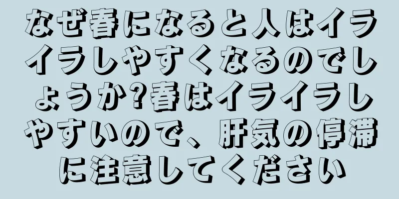 なぜ春になると人はイライラしやすくなるのでしょうか?春はイライラしやすいので、肝気の停滞に注意してください