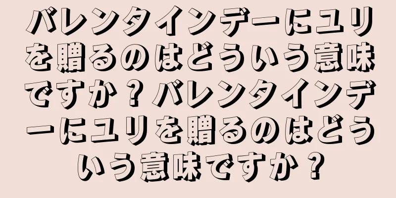 バレンタインデーにユリを贈るのはどういう意味ですか？バレンタインデーにユリを贈るのはどういう意味ですか？