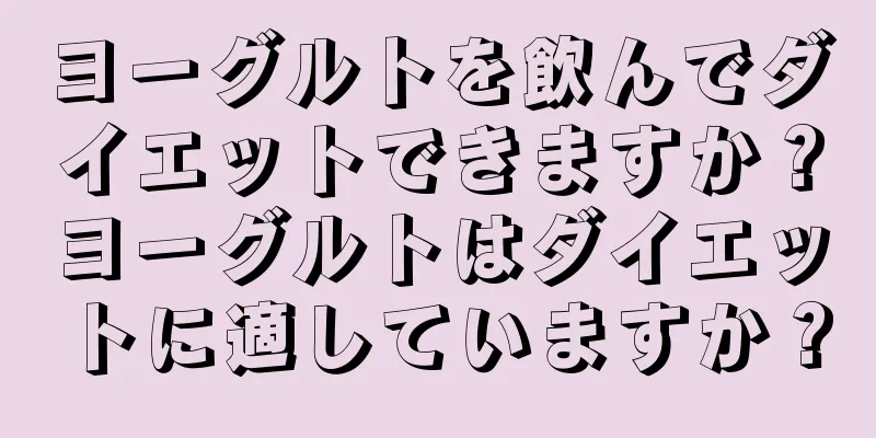 ヨーグルトを飲んでダイエットできますか？ヨーグルトはダイエットに適していますか？