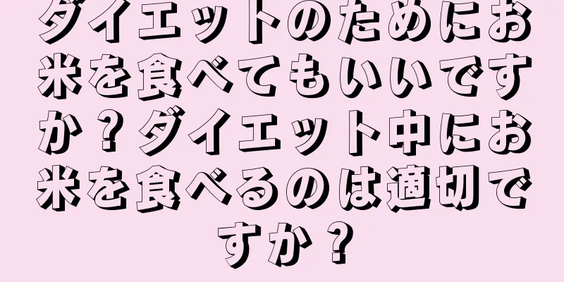 ダイエットのためにお米を食べてもいいですか？ダイエット中にお米を食べるのは適切ですか？