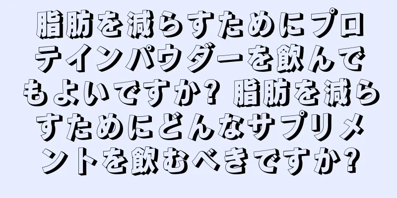 脂肪を減らすためにプロテインパウダーを飲んでもよいですか? 脂肪を減らすためにどんなサプリメントを飲むべきですか?