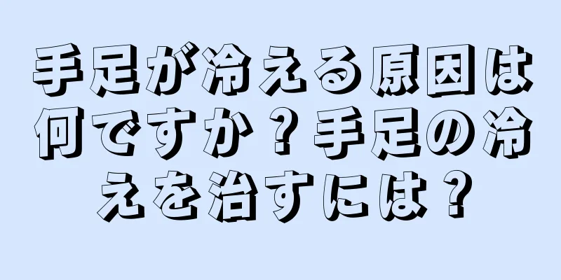 手足が冷える原因は何ですか？手足の冷えを治すには？