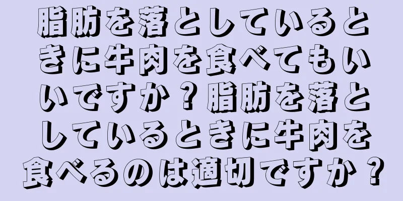 脂肪を落としているときに牛肉を食べてもいいですか？脂肪を落としているときに牛肉を食べるのは適切ですか？