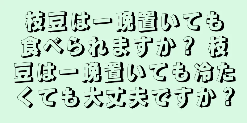 枝豆は一晩置いても食べられますか？ 枝豆は一晩置いても冷たくても大丈夫ですか？