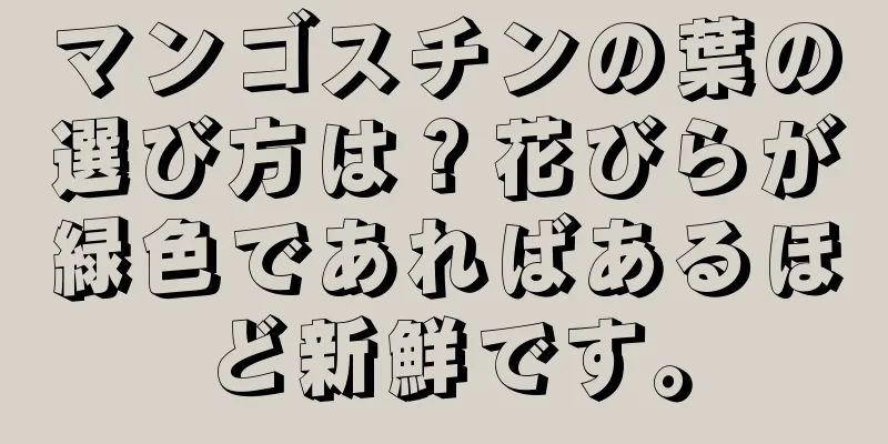 マンゴスチンの葉の選び方は？花びらが緑色であればあるほど新鮮です。