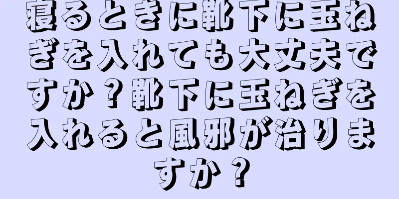寝るときに靴下に玉ねぎを入れても大丈夫ですか？靴下に玉ねぎを入れると風邪が治りますか？