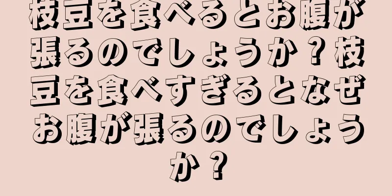 枝豆を食べるとお腹が張るのでしょうか？枝豆を食べすぎるとなぜお腹が張るのでしょうか？