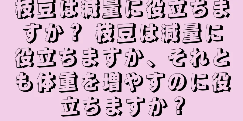 枝豆は減量に役立ちますか？ 枝豆は減量に役立ちますか、それとも体重を増やすのに役立ちますか？