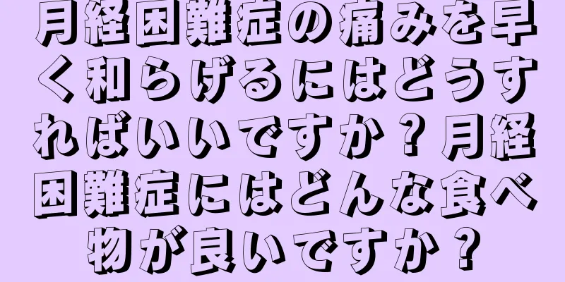 月経困難症の痛みを早く和らげるにはどうすればいいですか？月経困難症にはどんな食べ物が良いですか？