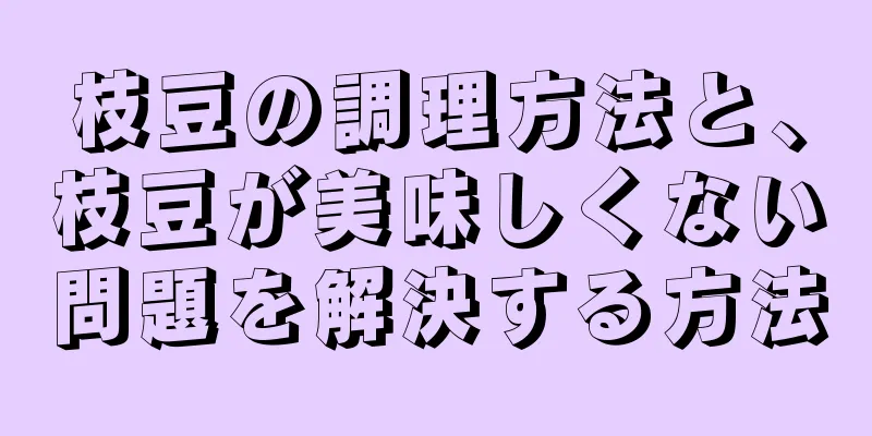 枝豆の調理方法と、枝豆が美味しくない問題を解決する方法