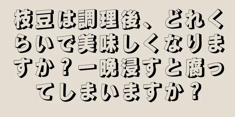 枝豆は調理後、どれくらいで美味しくなりますか？一晩浸すと腐ってしまいますか？