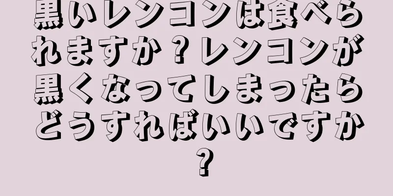 黒いレンコンは食べられますか？レンコンが黒くなってしまったらどうすればいいですか？