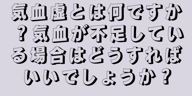 気血虚とは何ですか？気血が不足している場合はどうすればいいでしょうか？