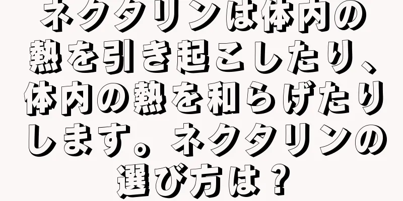 ネクタリンは体内の熱を引き起こしたり、体内の熱を和らげたりします。ネクタリンの選び方は？